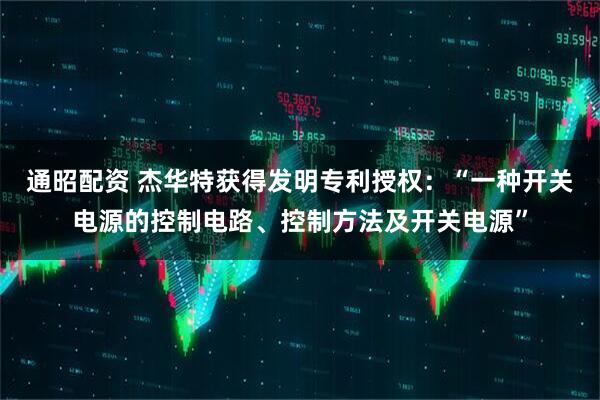 通昭配资 杰华特获得发明专利授权：“一种开关电源的控制电路、控制方法及开关电源”