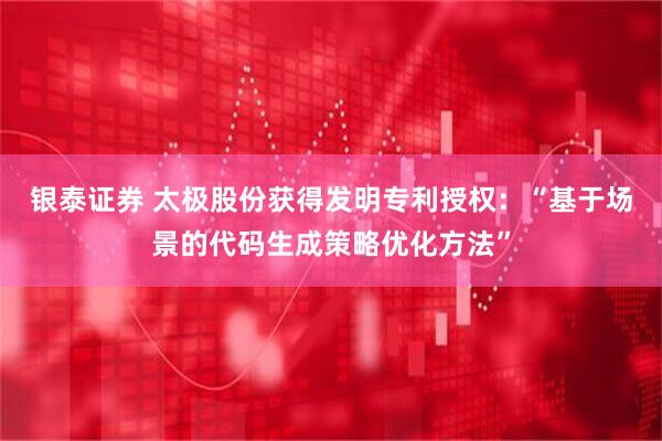 银泰证券 太极股份获得发明专利授权：“基于场景的代码生成策略优化方法”