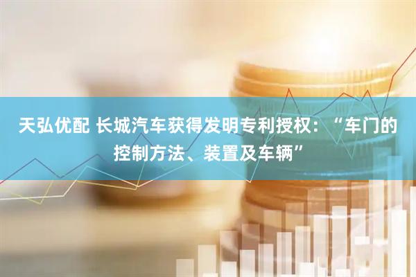 天弘优配 长城汽车获得发明专利授权：“车门的控制方法、装置及车辆”