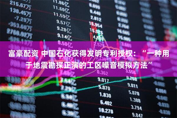 富豪配资 中国石化获得发明专利授权：“一种用于地震勘探正演的工区噪音模拟方法”