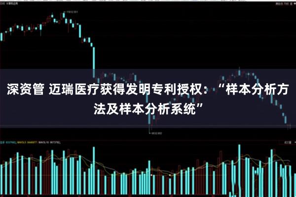深资管 迈瑞医疗获得发明专利授权：“样本分析方法及样本分析系统”