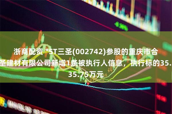 浙商配资 *ST三圣(002742)参股的重庆市合川区三圣建材有限公司新增1条被执行人信息，执行标的35.75万元
