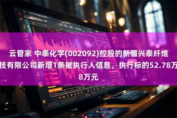 云管家 中泰化学(002092)控股的新疆兴泰纤维科技有限公司新增1条被执行人信息，执行标的52.78万元