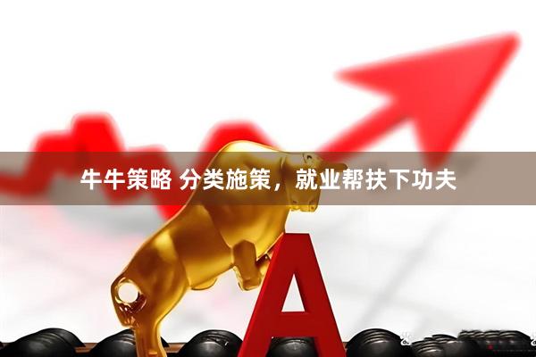 牛牛策略 分类施策，就业帮扶下功夫