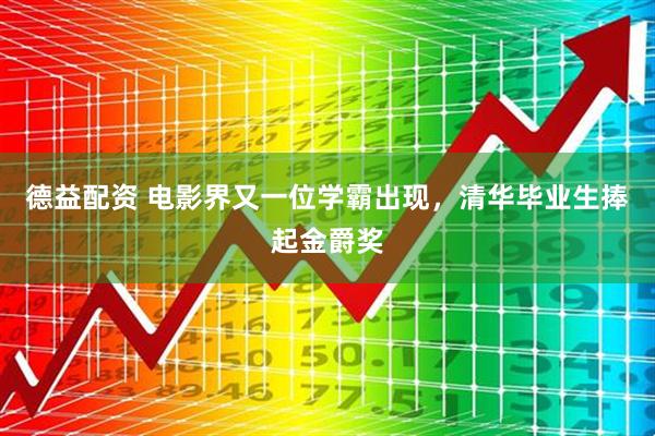德益配资 电影界又一位学霸出现，清华毕业生捧起金爵奖