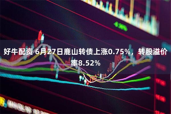 好牛配资 6月27日鹿山转债上涨0.75%，转股溢价率8.52%