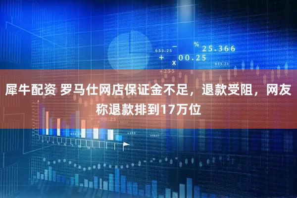 犀牛配资 罗马仕网店保证金不足，退款受阻，网友称退款排到17万位