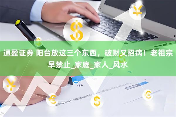 通盈证券 阳台放这三个东西，破财又招病！老祖宗早禁止_家庭_家人_风水