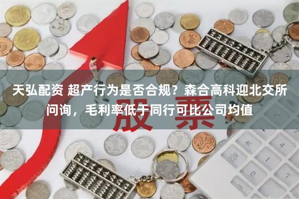 天弘配资 超产行为是否合规？森合高科迎北交所问询，毛利率低于同行可比公司均值