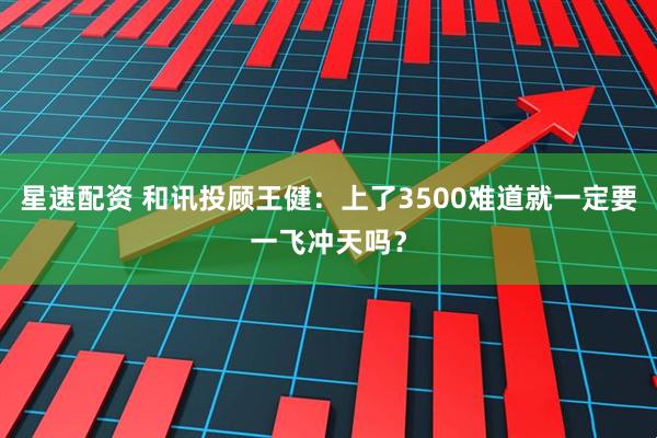 星速配资 和讯投顾王健：上了3500难道就一定要一飞冲天吗？