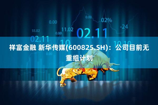 祥富金融 新华传媒(600825.SH)：公司目前无重组计划