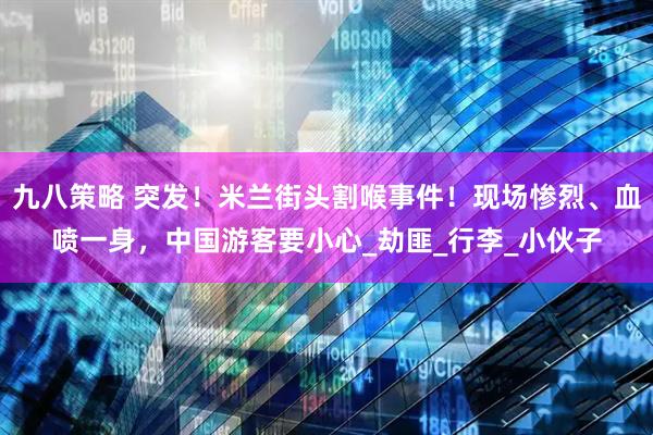 九八策略 突发！米兰街头割喉事件！现场惨烈、血喷一身，中国游客要小心_劫匪_行李_小伙子