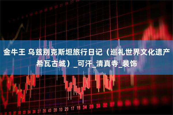 金牛王 乌兹别克斯坦旅行日记（巡礼世界文化遗产希瓦古城）_可汗_清真寺_装饰