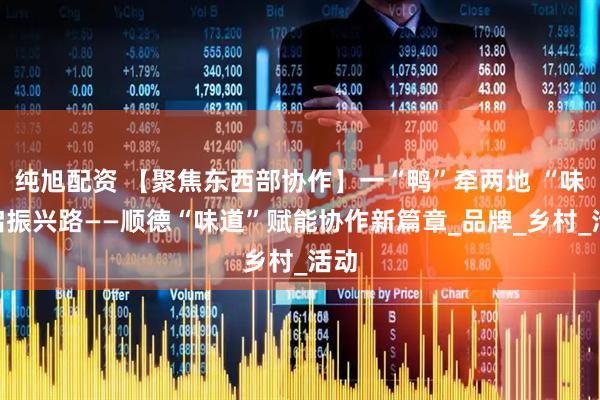 纯旭配资 【聚焦东西部协作】一“鸭”牵两地 “味”启振兴路——顺德“味道”赋能协作新篇章_品牌_乡村_活动