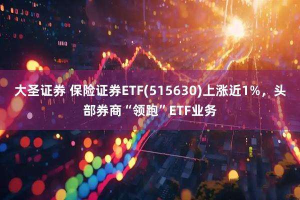大圣证券 保险证券ETF(515630)上涨近1%，头部券商“领跑”ETF业务