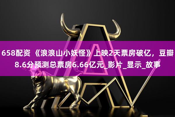 658配资 《浪浪山小妖怪》上映2天票房破亿，豆瓣8.6分预测总票房6.66亿元_影片_显示_故事