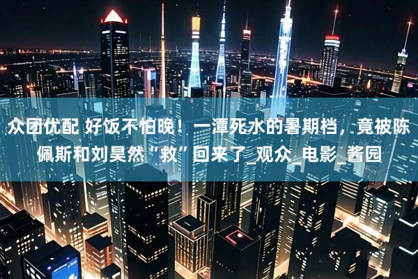 众团优配 好饭不怕晚！一潭死水的暑期档，竟被陈佩斯和刘昊然“救”回来了_观众_电影_酱园