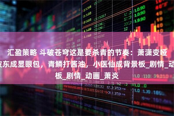 汇盈策略 斗破苍穹这是要杀青的节奏：萧潇变哑巴，海波东成显眼包，青鳞打酱油，小医仙成背景板_剧情_动画_萧炎