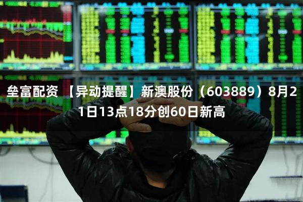 垒富配资 【异动提醒】新澳股份（603889）8月21日13点18分创60日新高