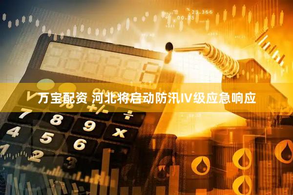 万宝配资 河北将启动防汛Ⅳ级应急响应