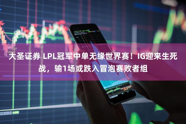 大圣证券 LPL冠军中单无缘世界赛！IG迎来生死战，输1场或跌入冒泡赛败者组