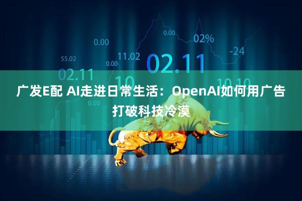 广发E配 AI走进日常生活：OpenAI如何用广告打破科技冷漠