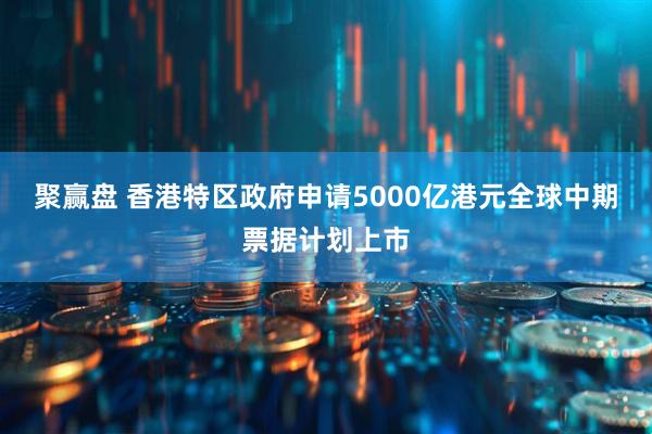 聚赢盘 香港特区政府申请5000亿港元全球中期票据计划上市