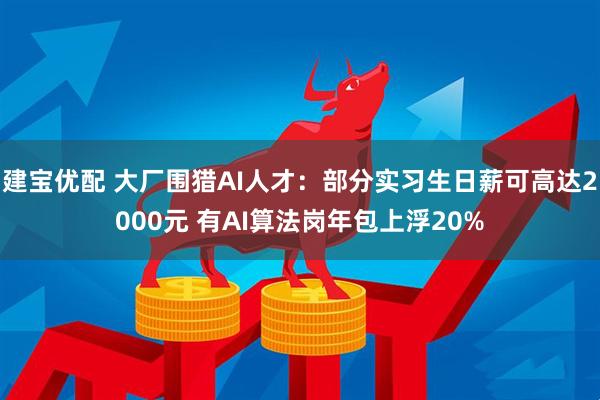 建宝优配 大厂围猎AI人才：部分实习生日薪可高达2000元 有AI算法岗年包上浮20%